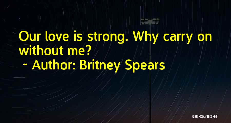 Britney Spears Quotes: Our Love Is Strong. Why Carry On Without Me?