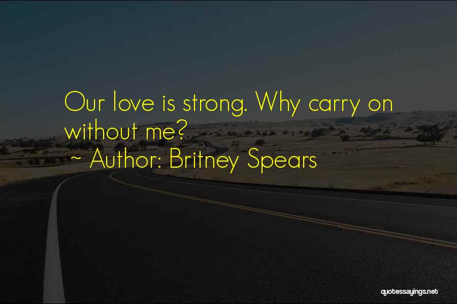 Britney Spears Quotes: Our Love Is Strong. Why Carry On Without Me?