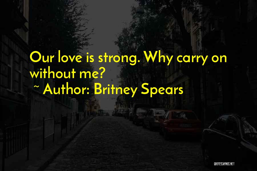 Britney Spears Quotes: Our Love Is Strong. Why Carry On Without Me?