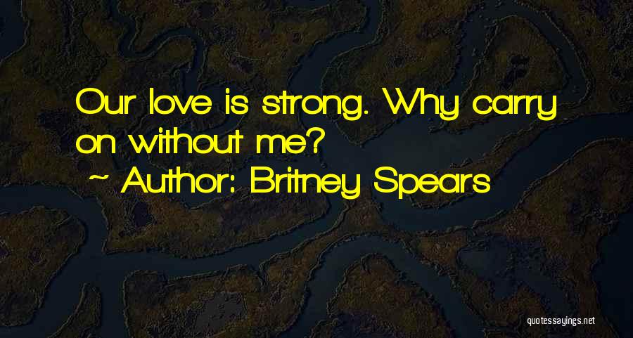 Britney Spears Quotes: Our Love Is Strong. Why Carry On Without Me?
