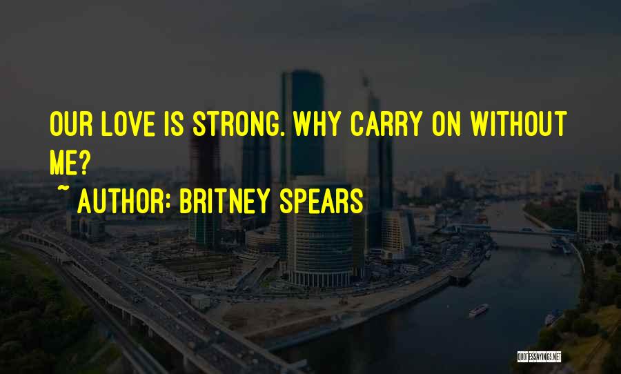 Britney Spears Quotes: Our Love Is Strong. Why Carry On Without Me?