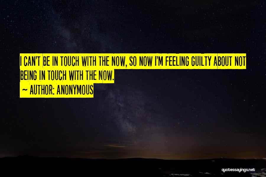 Anonymous Quotes: I Can't Be In Touch With The Now, So Now I'm Feeling Guilty About Not Being In Touch With The