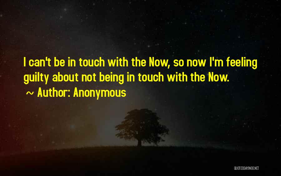 Anonymous Quotes: I Can't Be In Touch With The Now, So Now I'm Feeling Guilty About Not Being In Touch With The