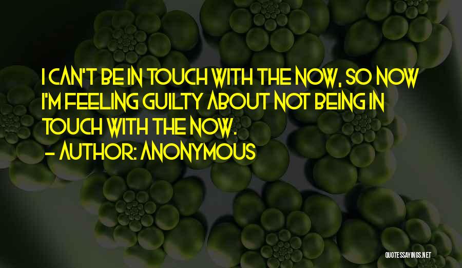 Anonymous Quotes: I Can't Be In Touch With The Now, So Now I'm Feeling Guilty About Not Being In Touch With The