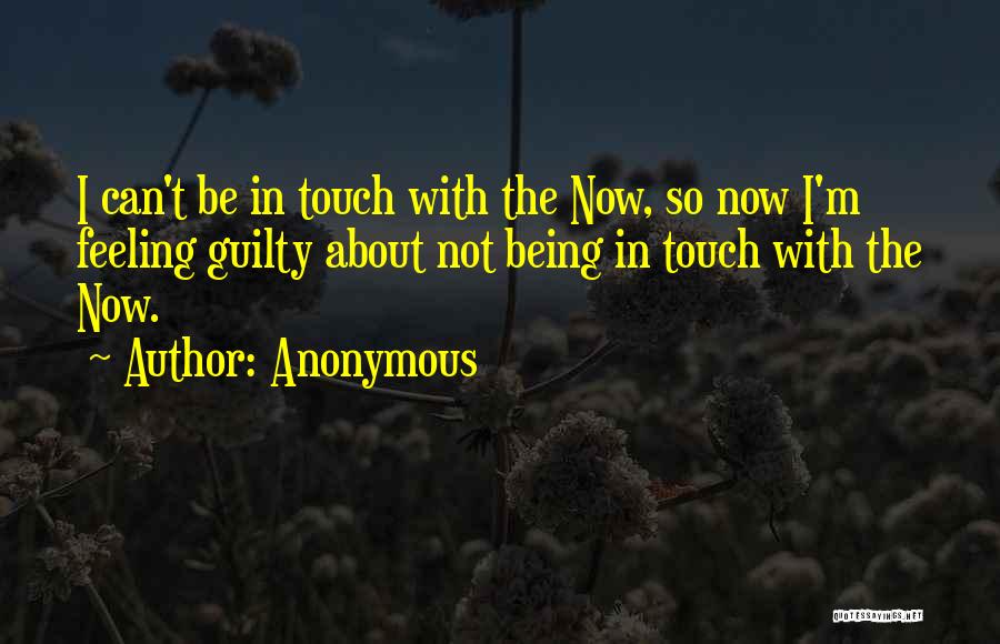 Anonymous Quotes: I Can't Be In Touch With The Now, So Now I'm Feeling Guilty About Not Being In Touch With The
