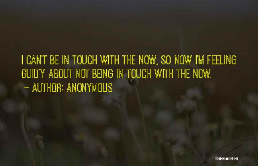 Anonymous Quotes: I Can't Be In Touch With The Now, So Now I'm Feeling Guilty About Not Being In Touch With The