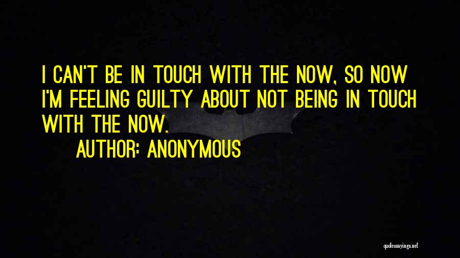 Anonymous Quotes: I Can't Be In Touch With The Now, So Now I'm Feeling Guilty About Not Being In Touch With The