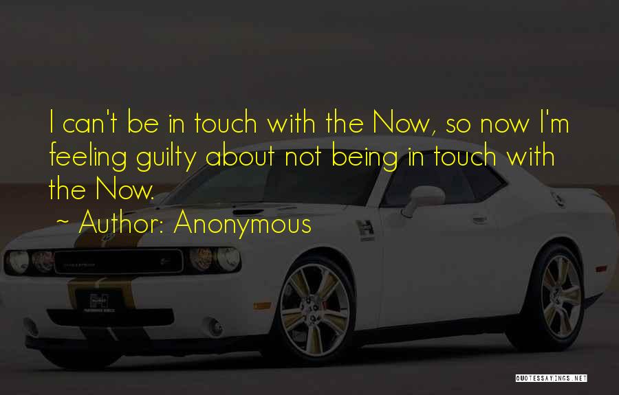 Anonymous Quotes: I Can't Be In Touch With The Now, So Now I'm Feeling Guilty About Not Being In Touch With The