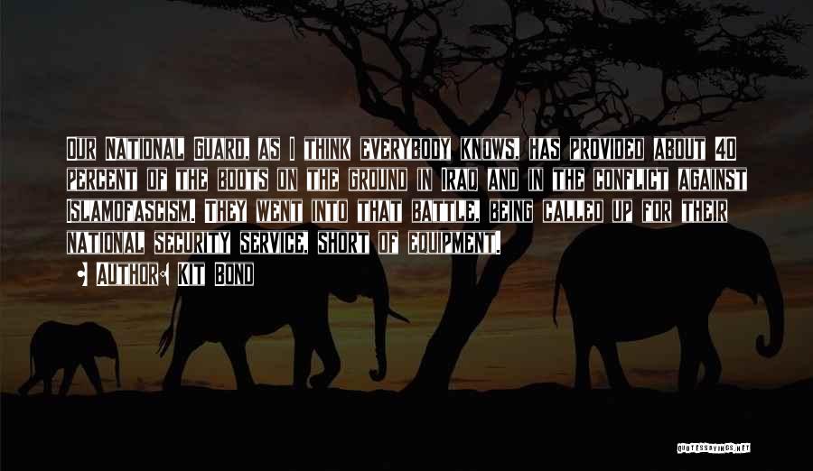 Kit Bond Quotes: Our National Guard, As I Think Everybody Knows, Has Provided About 40 Percent Of The Boots On The Ground In