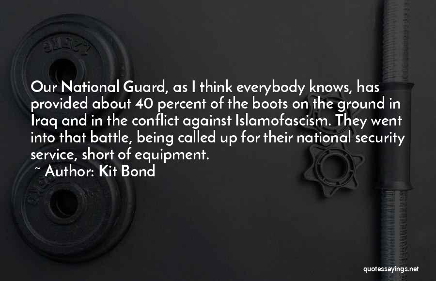 Kit Bond Quotes: Our National Guard, As I Think Everybody Knows, Has Provided About 40 Percent Of The Boots On The Ground In