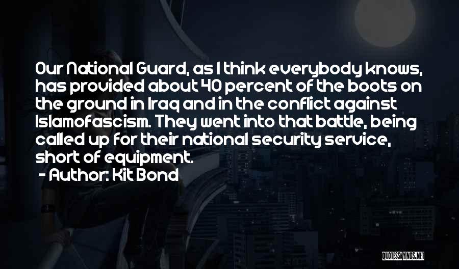 Kit Bond Quotes: Our National Guard, As I Think Everybody Knows, Has Provided About 40 Percent Of The Boots On The Ground In