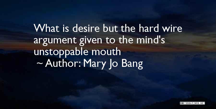 Mary Jo Bang Quotes: What Is Desire But The Hard Wire Argument Given To The Mind's Unstoppable Mouth