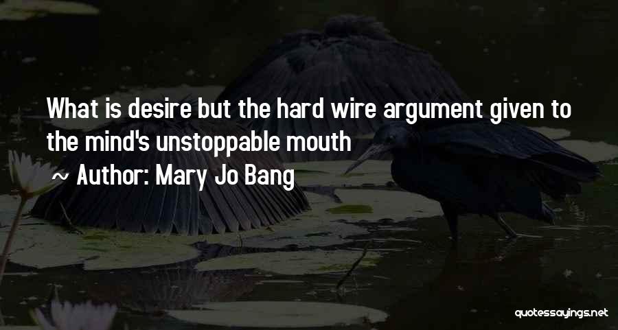 Mary Jo Bang Quotes: What Is Desire But The Hard Wire Argument Given To The Mind's Unstoppable Mouth