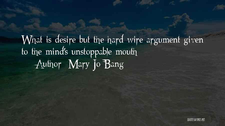 Mary Jo Bang Quotes: What Is Desire But The Hard Wire Argument Given To The Mind's Unstoppable Mouth