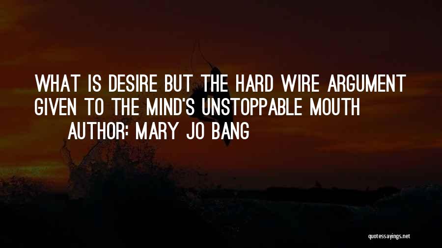 Mary Jo Bang Quotes: What Is Desire But The Hard Wire Argument Given To The Mind's Unstoppable Mouth