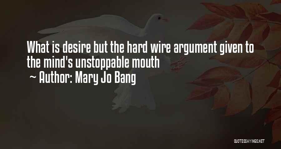 Mary Jo Bang Quotes: What Is Desire But The Hard Wire Argument Given To The Mind's Unstoppable Mouth