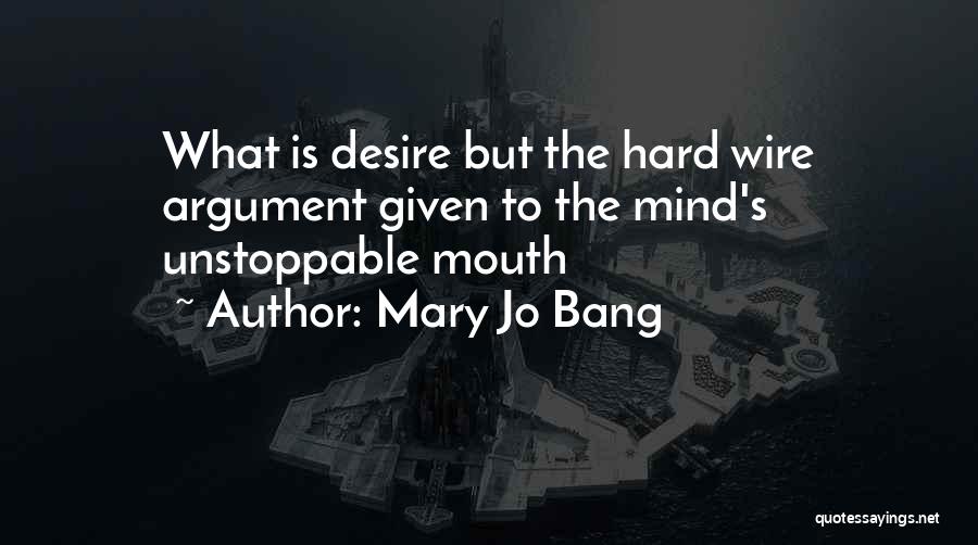 Mary Jo Bang Quotes: What Is Desire But The Hard Wire Argument Given To The Mind's Unstoppable Mouth