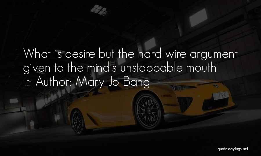 Mary Jo Bang Quotes: What Is Desire But The Hard Wire Argument Given To The Mind's Unstoppable Mouth