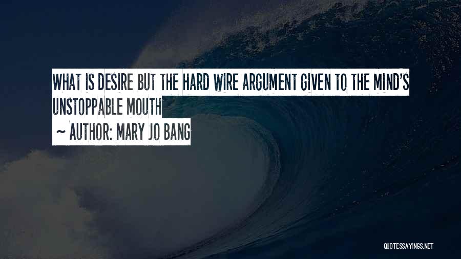 Mary Jo Bang Quotes: What Is Desire But The Hard Wire Argument Given To The Mind's Unstoppable Mouth