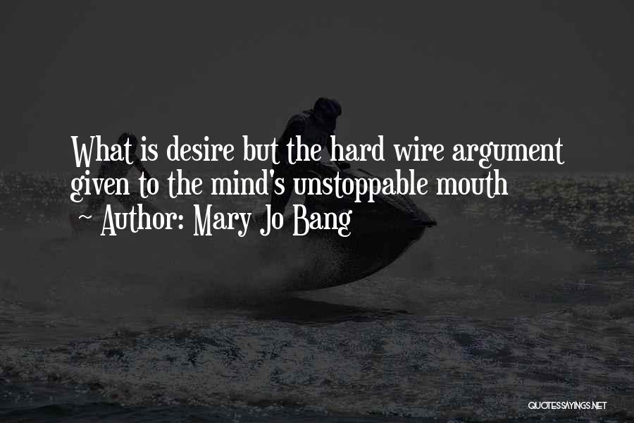 Mary Jo Bang Quotes: What Is Desire But The Hard Wire Argument Given To The Mind's Unstoppable Mouth