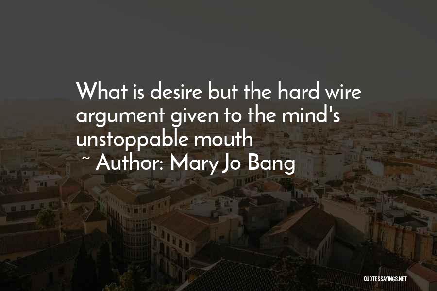 Mary Jo Bang Quotes: What Is Desire But The Hard Wire Argument Given To The Mind's Unstoppable Mouth