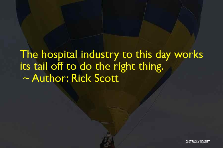 Rick Scott Quotes: The Hospital Industry To This Day Works Its Tail Off To Do The Right Thing.