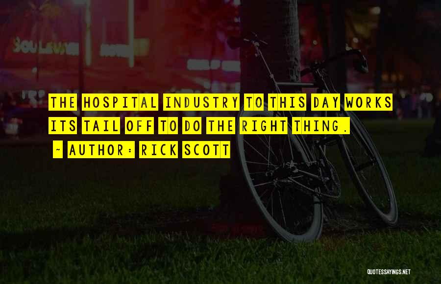 Rick Scott Quotes: The Hospital Industry To This Day Works Its Tail Off To Do The Right Thing.