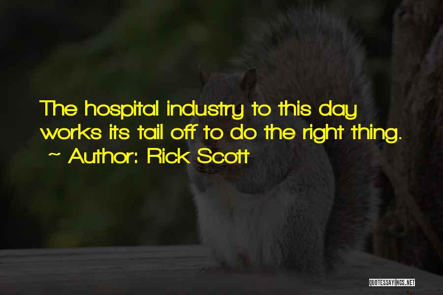 Rick Scott Quotes: The Hospital Industry To This Day Works Its Tail Off To Do The Right Thing.