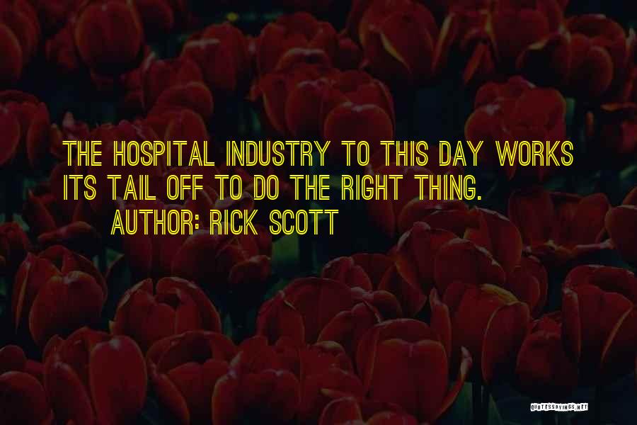Rick Scott Quotes: The Hospital Industry To This Day Works Its Tail Off To Do The Right Thing.
