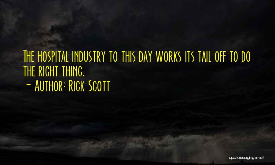 Rick Scott Quotes: The Hospital Industry To This Day Works Its Tail Off To Do The Right Thing.