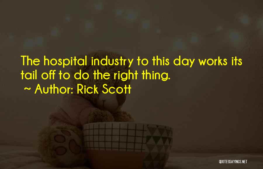 Rick Scott Quotes: The Hospital Industry To This Day Works Its Tail Off To Do The Right Thing.