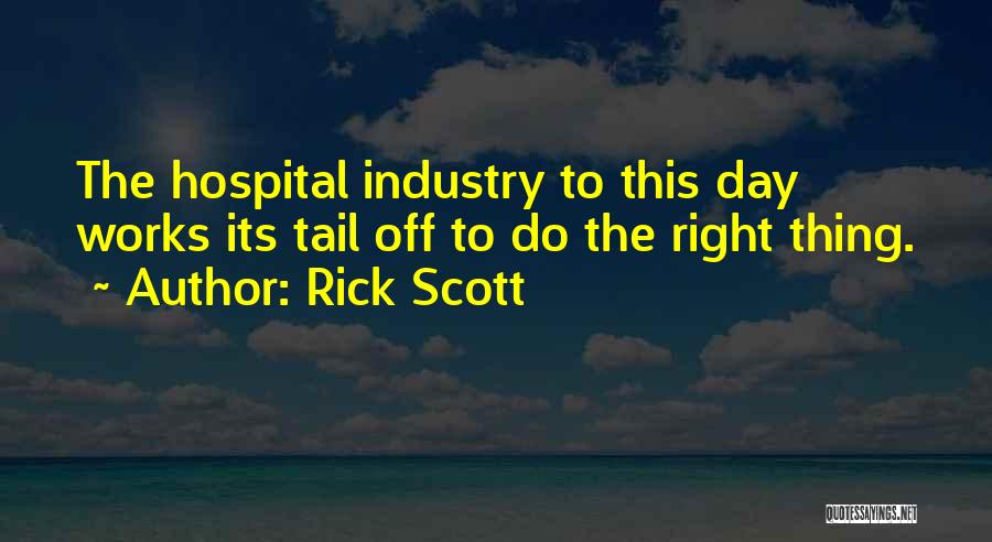 Rick Scott Quotes: The Hospital Industry To This Day Works Its Tail Off To Do The Right Thing.