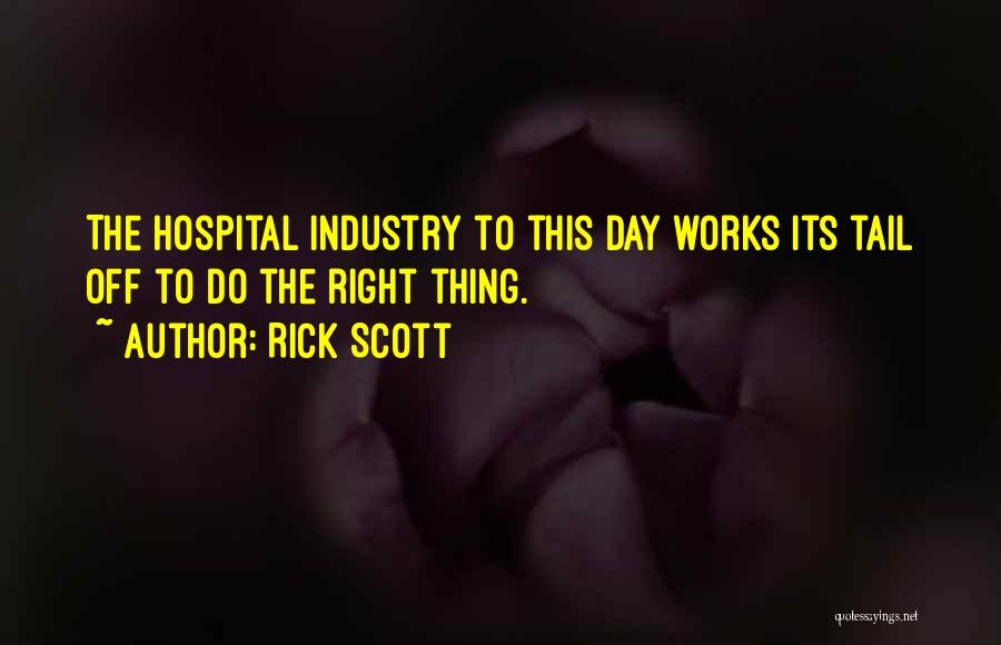 Rick Scott Quotes: The Hospital Industry To This Day Works Its Tail Off To Do The Right Thing.