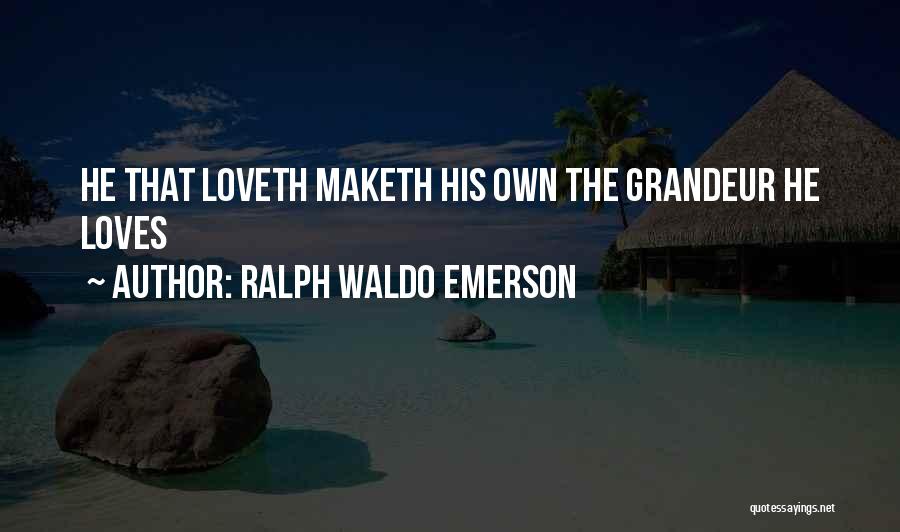 Ralph Waldo Emerson Quotes: He That Loveth Maketh His Own The Grandeur He Loves