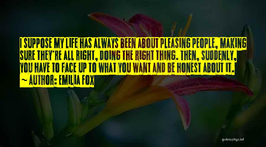 Emilia Fox Quotes: I Suppose My Life Has Always Been About Pleasing People, Making Sure They're All Right, Doing The Right Thing. Then,