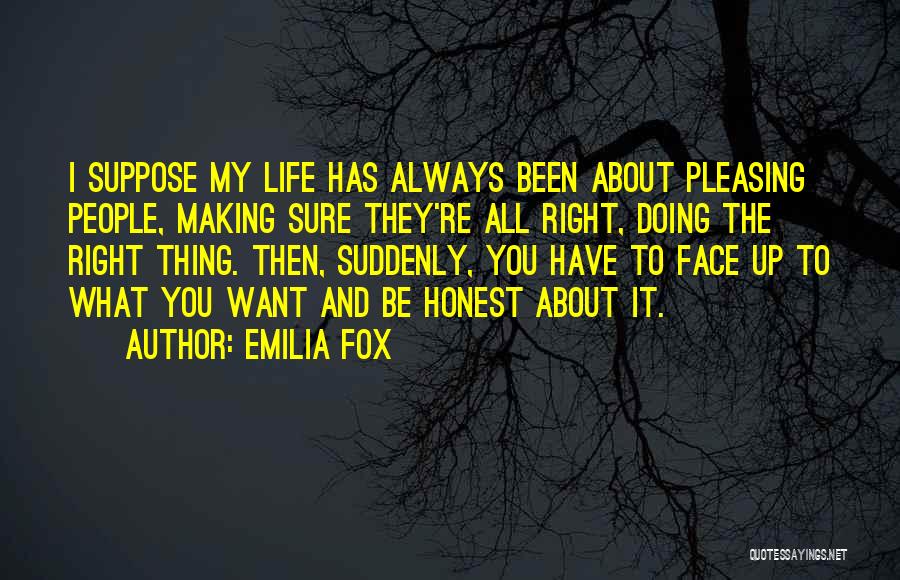 Emilia Fox Quotes: I Suppose My Life Has Always Been About Pleasing People, Making Sure They're All Right, Doing The Right Thing. Then,