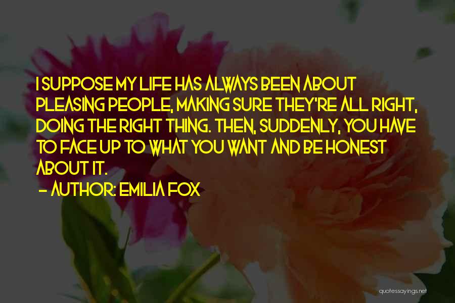 Emilia Fox Quotes: I Suppose My Life Has Always Been About Pleasing People, Making Sure They're All Right, Doing The Right Thing. Then,