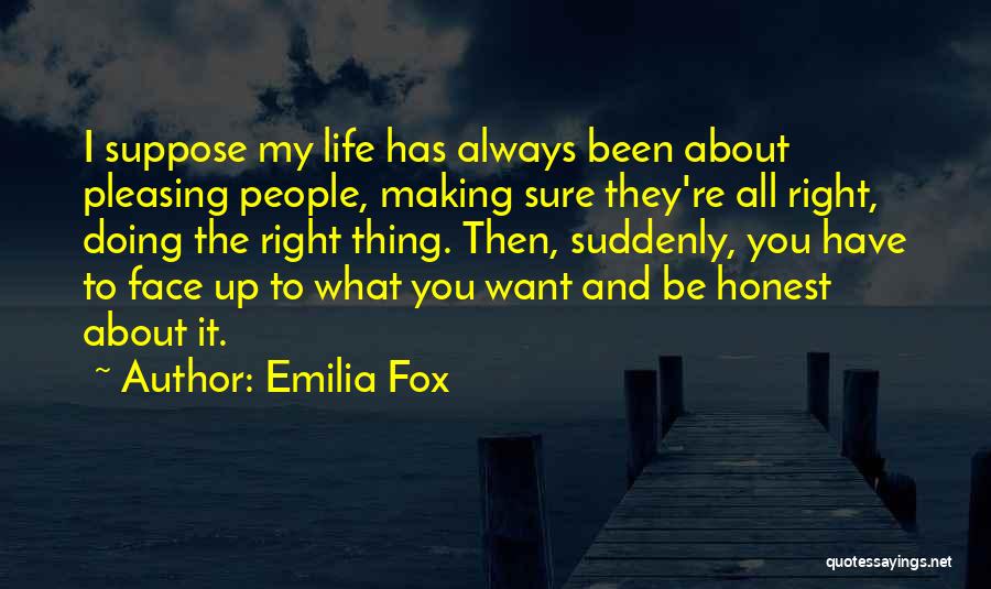 Emilia Fox Quotes: I Suppose My Life Has Always Been About Pleasing People, Making Sure They're All Right, Doing The Right Thing. Then,