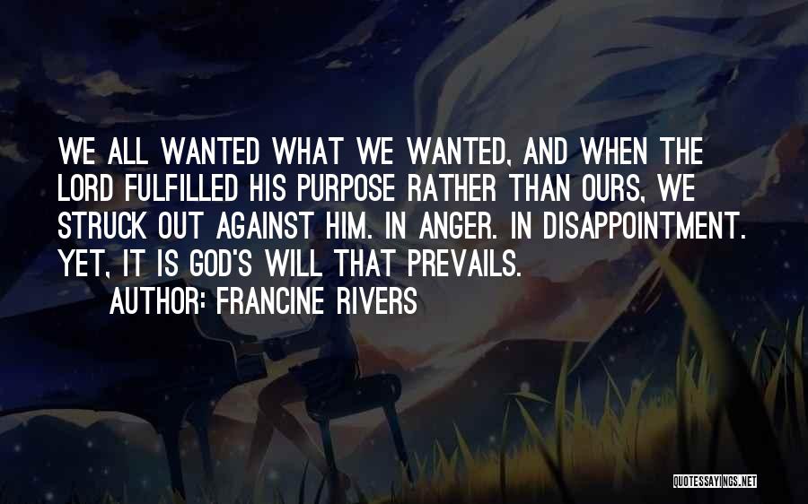 Francine Rivers Quotes: We All Wanted What We Wanted, And When The Lord Fulfilled His Purpose Rather Than Ours, We Struck Out Against