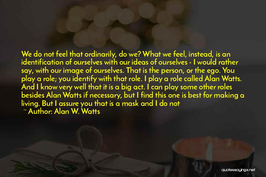 Alan W. Watts Quotes: We Do Not Feel That Ordinarily, Do We? What We Feel, Instead, Is An Identification Of Ourselves With Our Ideas