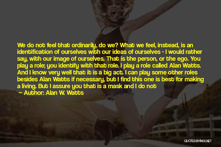 Alan W. Watts Quotes: We Do Not Feel That Ordinarily, Do We? What We Feel, Instead, Is An Identification Of Ourselves With Our Ideas