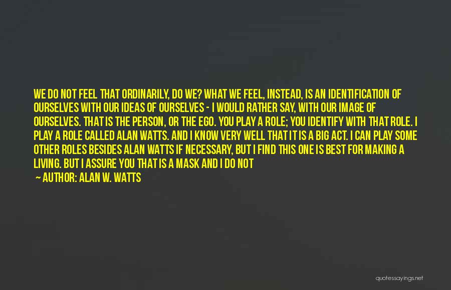 Alan W. Watts Quotes: We Do Not Feel That Ordinarily, Do We? What We Feel, Instead, Is An Identification Of Ourselves With Our Ideas