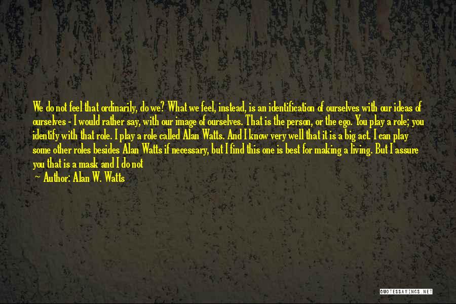 Alan W. Watts Quotes: We Do Not Feel That Ordinarily, Do We? What We Feel, Instead, Is An Identification Of Ourselves With Our Ideas