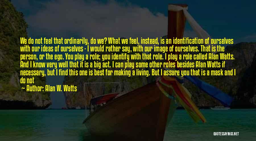 Alan W. Watts Quotes: We Do Not Feel That Ordinarily, Do We? What We Feel, Instead, Is An Identification Of Ourselves With Our Ideas