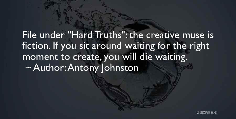 Antony Johnston Quotes: File Under Hard Truths: The Creative Muse Is Fiction. If You Sit Around Waiting For The Right Moment To Create,