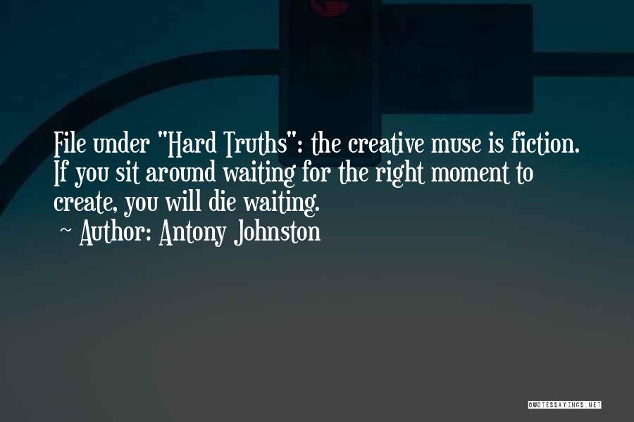 Antony Johnston Quotes: File Under Hard Truths: The Creative Muse Is Fiction. If You Sit Around Waiting For The Right Moment To Create,