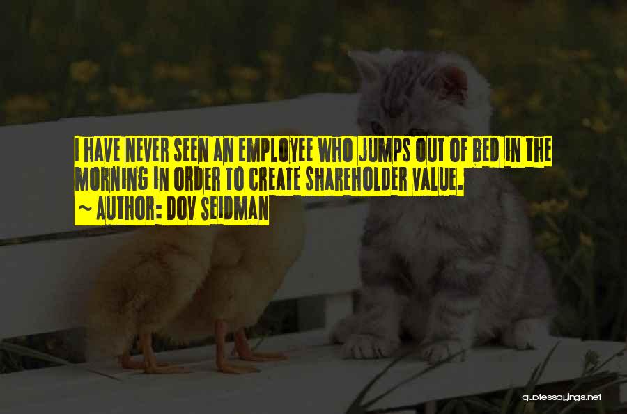 Dov Seidman Quotes: I Have Never Seen An Employee Who Jumps Out Of Bed In The Morning In Order To Create Shareholder Value.
