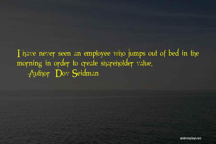 Dov Seidman Quotes: I Have Never Seen An Employee Who Jumps Out Of Bed In The Morning In Order To Create Shareholder Value.