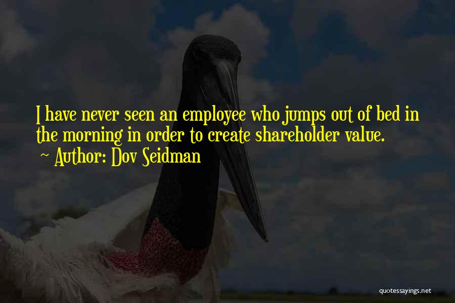 Dov Seidman Quotes: I Have Never Seen An Employee Who Jumps Out Of Bed In The Morning In Order To Create Shareholder Value.