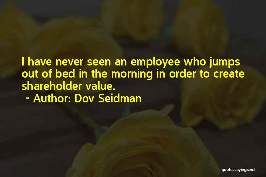 Dov Seidman Quotes: I Have Never Seen An Employee Who Jumps Out Of Bed In The Morning In Order To Create Shareholder Value.